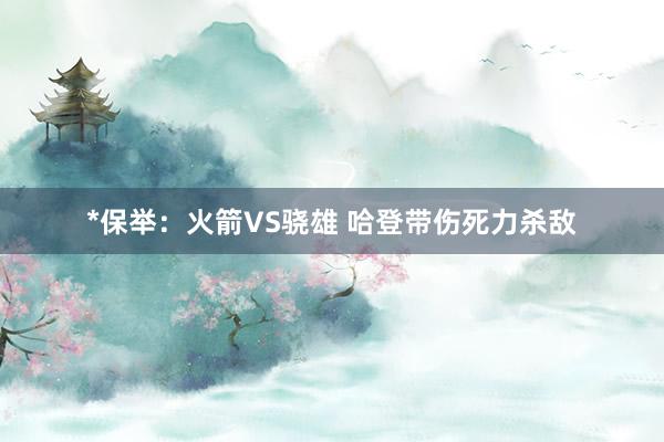 *保举:火箭VS骁雄 哈登带伤死力杀敌