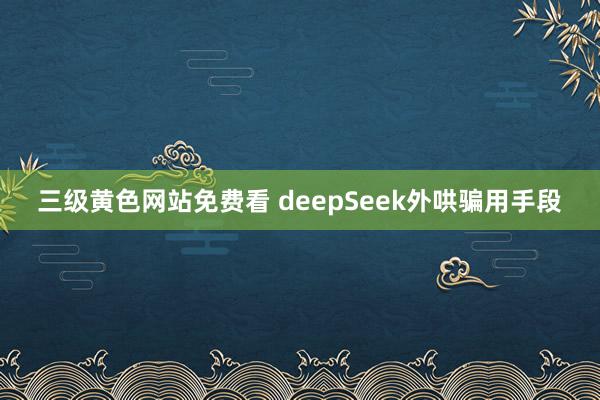 三级黄色网站免费看 deepSeek外哄骗用手段